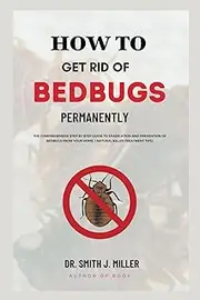 How To Get Rid Of Bed Bugs Permanently: The Comprehensive step by step Guide to Eradication and Prevention of bedbugs from your home And how to get rid of bedbugs per( Natural Killer Treatment tips)