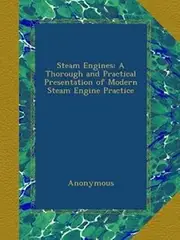 Steam Engines: A Thorough and Practical Presentation of Modern Steam Engine Practice