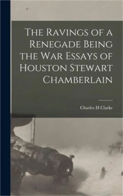 The Ravings of a Renegade Being the War Essays of Houston Stewart Chamberlain (H