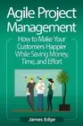 Agile Project Management: How to Make Your Customers Happier While Saving Money,