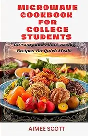 Microwave cookbook for college students: 60 Tasty and Tiime-saving Recipes for Quick Meals