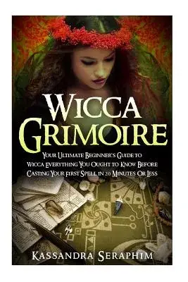 Wicca Grimoire: Your Ultimate Beginneræs Guide to Wicca Everything You Ought to Know Before Casting Your First Spell in 20 Minut