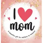 I LOVE MOM: A BEAUTIFUL GIFT FOR MOTHERS TO TREASURE