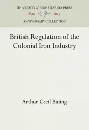 British Regulation of the Colonial Iron Industry by Bining, Arthur Cecil