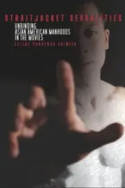 Straitjacket Sexualities : Unbinding Asian American Manhoods in the Movies, H...