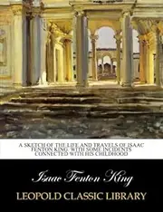 A sketch of the life and travels of Isaac Fenton King. With some incidents connected with his childhood