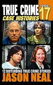 True Crime Case Histories - Volume 17: 12 Disturbing True Crime Stories of Murder, Deception, and Mayhem