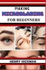 Making Microblading for Beginners: Practical Knowledge Guide On Skills, Techniqu