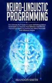 Neuro-Linguistic Programming: The Ultimate Guide to Learn Advanced Self-Manipula
