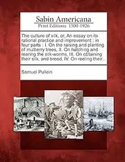 The culture of silk, or, An essay on its rational practice and improvement: in four parts : I. On the raising and planting of mulberry trees, II. On ... silk, and breed, IV. On reeling their...