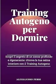 Training Autogeno Per Dormire: Scopri il segreto di un sonno profondo e rigenerante: ritrova la tua calma interiore con il Training Autogeno