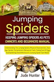 JUMPING SPIDERS: Understanding The Jumping Spiders Physical Characteristics, Size, Age, Gender, Temperament, Behavioral Traits, Taking Care Of Eggs ... And Difference In Jumping Spider Care Needs