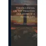 THE OLD PATHS, OR, THE PRIMITIVE DOCTRINE OF A FUTURE LIFE: EMBRACING COPIOUS EXTRACTS FROM THE WRITINGS OF PRIMITIVE CHRISTIANS, WITH ARGUMENTS AND R