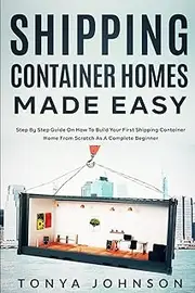 Shipping Container Homes Made Easy: Step By Step Guide On How To Build Your First Shipping Container Home From Scratch As A Complete Beginner