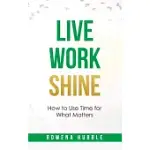 LIVE, WORK, SHINE: HOW TO USE TIME FOR WHAT MATTERS