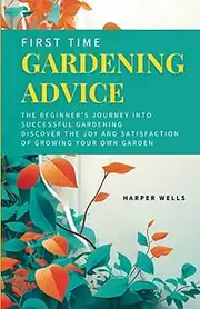 First Time Gardening Advice: The Beginner’s Journey Into Successful Gardening - Discover the Joy and Satisfaction of Growing Your Own Garden