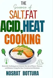 The SCIENCE OF SALT, FAT ACID, HEAT COOKING: Scientific Techniques to Uncover the Art of Flavor, Texture, and Balance Using the Four Fundamental Elements
