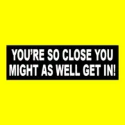 Funny "YOU'RE SO CLOSE YOU MIGHT AS WELL GET IN" Anti tailgater BUMPER STICKER