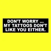 Funny "DON'T WORRY ... MY TATTOOS DON'T LIKE YOU EITHER" body art BUMPER STICKER