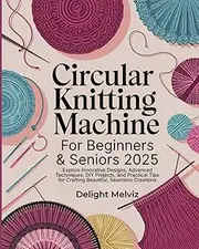 Circular Knitting Machine Patterns For Beginners & Seniors: Explore Innovative Designs, Advanced Techniques, DIY Projects, and Practical Tips for Crafting Beautiful, Seamless Creations