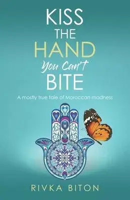 Kiss the Hand You Can’’t Bite: A mostly true tale of Moroccan madness