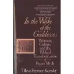 IN THE WAKE OF THE GODDESSES: WOMEN, CULTURE AND THE BIBLICAL TRANSFORMATION OF PAGAN MYTH