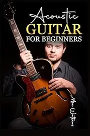Acoustic Guitar for Beginners: The Complete Idiot's Guide to Acoustic Guitar, Covering Everything There Is to Know (2022 Crash Course for Newbies)