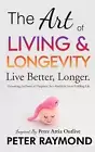 The Art of Living and Longevity: Live Better, Longer: Live Better by Peter Raymo