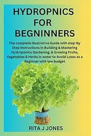 HYDROPNICS FOR BEGNINNERS: Complete illustrative Guide with instructions in Building & Mastering Hydroponics Gardening, & Growing Fruits, Vegetable & Herbs in water & Avoid Loses as a Beginner