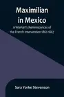 Maximilian in Mexico: A Woman's Reminiscences of the French Intervention 1862-18