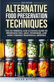 Alternative Food Preservation Techniques: The No Freezing and Canning Guide to Preserving Fish, Meat, Vegetables, and More through Traditional Methods