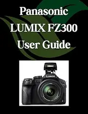 Panasonic LUMIX FZ300 User Guide: A Comprehensive and Detailed Manual for Photographers and Creatives for Beginners and Seniors, Troubleshooting Tips, and Advanced Settings Explained