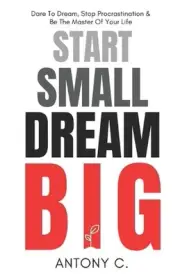 Start Small, Dream Big: Dare To Dream, Stop Procrastination & Be The Master Of Y