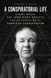 A Conspiratorial Life: Robert Welch, the John Birch Society, and the Revolution