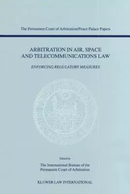 Arbitration in Air, Space and Telecommunications Law: Enforcing Regulatory Measures : Papers Emanating from the Third Pca Intern