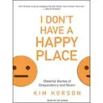 I DON’T HAVE A HAPPY PLACE: CHEERFUL STORIES OF DESPONDENCY AND GLOOM