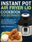 Instant Pot Air Fryer Lid Cookbook for Beginners: Top 100 Tasty, Crispy and Deli