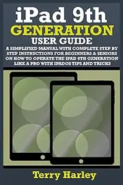 IPAD 9TH GENERATION USER GUIDE: A Simplified Manual With Complete Step By Step Instructions For Beginners & Seniors On How To Operate The iPad 9th Generation Like A Pro With iPadOS Tips And Tricks