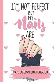 I'm Not Perfect but My Nails Are -Nail Design Sketchbook: Nail Art Design Sketch Book Blank Nail Art Practice with 4 Different Nail Sizes and Notes Pages in between, Size 6 x 9 in 120 pp