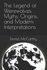 The Legend of Werewolves: Myths, Origins, and Modern Interpretations by Emma McC