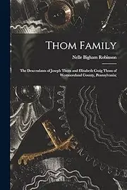 Thom Family: the Descendants of Joseph Thom and Elizabeth Craig Thom of Westmoreland County, Pennsylvania;