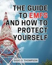 The Guide To Emfs And How To Protect Yourself: Your Comprehensive Guide to Reducing Electromagnetic Radiation Exposure | Easy Tips and Strategies to Safeguard Your Health in a Wireless World