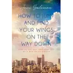HOW TO JUMP AND FIND YOUR WINGS ON THE WAY DOWN: HOW TO GET OUT AND STAY OUT OF A BAD RELATIONSHIP