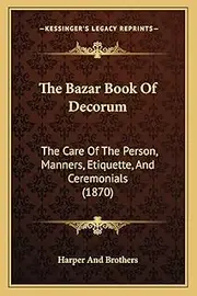 The Bazar Book Of Decorum: The Care Of The Person, Manners, Etiquette, And Ceremonials (1870)