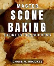 Master Scone Baking Secrets for Success: Unlocking the Art of Perfecting Irresistible Scones: Expert Tips & Techniques