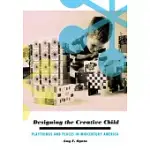 DESIGNING THE CREATIVE CHILD: PLAYTHINGS AND PLACES IN MIDCENTURY AMERICA