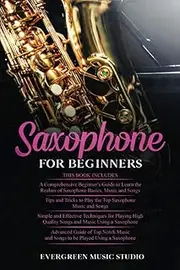Saxophone for Beginners: 4 in 1- Beginner's Guide+ Tips and Tricks+ Simple and Effective Techniques of playing a Saxophone+ Advanced Guide of Top Notch Music and Songs to be Played Using a Saxophone