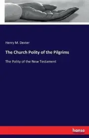 The Church Polity of the Pilgrims: The Polity of the New Testament by Henry M. D