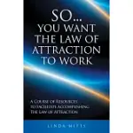 SO...YOU WANT THE LAW OF ATTRACTION TO WORK: A COURSE OF RESOURCES TO FACILITATE ACCOMPLISHING THE LAW OF ATTRACTION