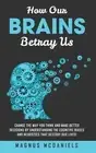 How Our Brains Betray Us: Change the Way you Think and Make Better Decisions by